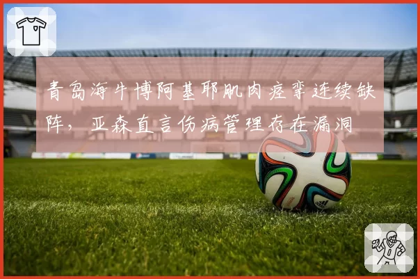 青岛海牛博阿基耶肌肉痉挛连续缺阵，亚森直言伤病管理存在漏洞