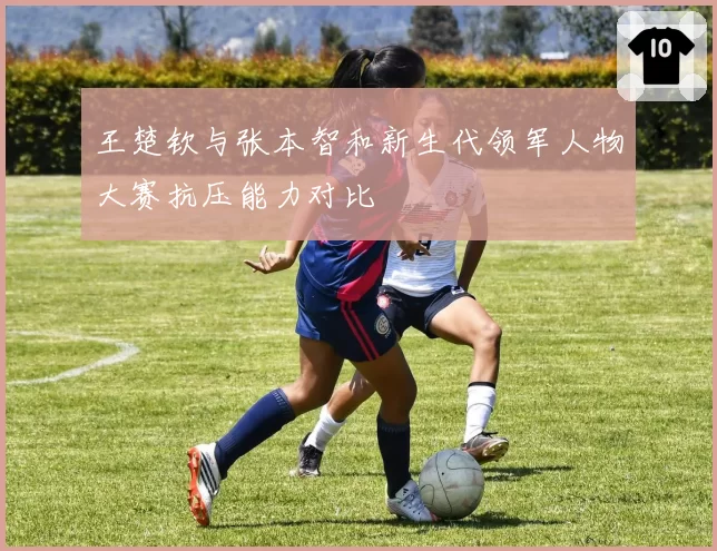 王楚钦与张本智和新生代领军人物大赛抗压能力对比