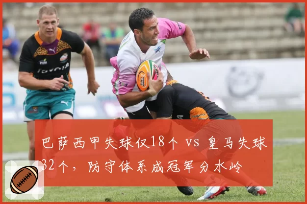巴萨西甲失球仅18个 vs 皇马失球32个，防守体系成冠军分水岭