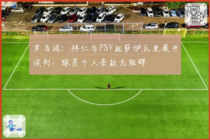 罗马诺:拜仁与PSV就萨伊瓦里展开谈判,球员个人条款无阻碍