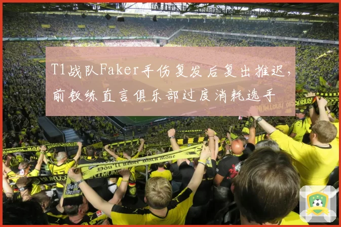 T1战队Faker手伤复发后复出推迟，前教练直言俱乐部过度消耗选手