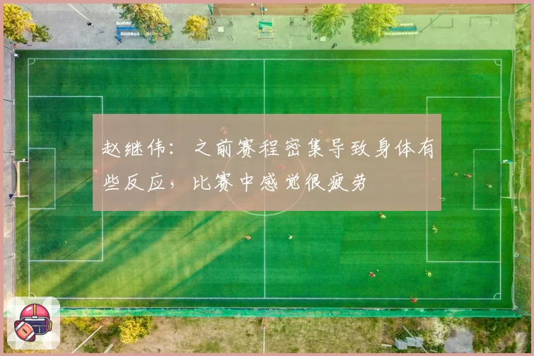 赵继伟：之前赛程密集导致身体有些反应，比赛中感觉很疲劳