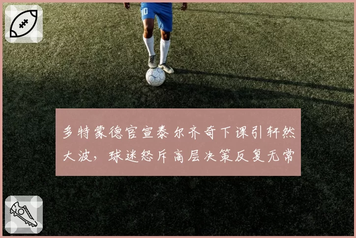 多特蒙德官宣泰尔齐奇下课引轩然大波，球迷怒斥高层决策反复无常