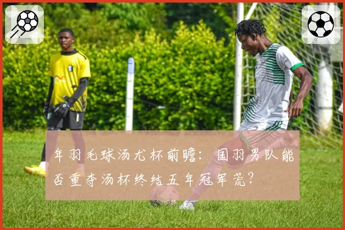 年羽毛球汤尤杯前瞻：国羽男队能否重夺汤杯终结五年冠军荒？