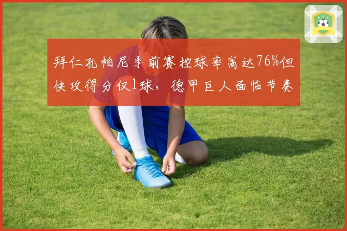 拜仁孔帕尼季前赛控球率高达76%但快攻得分仅1球，德甲巨人面临节奏控制与进攻效率取舍__br_