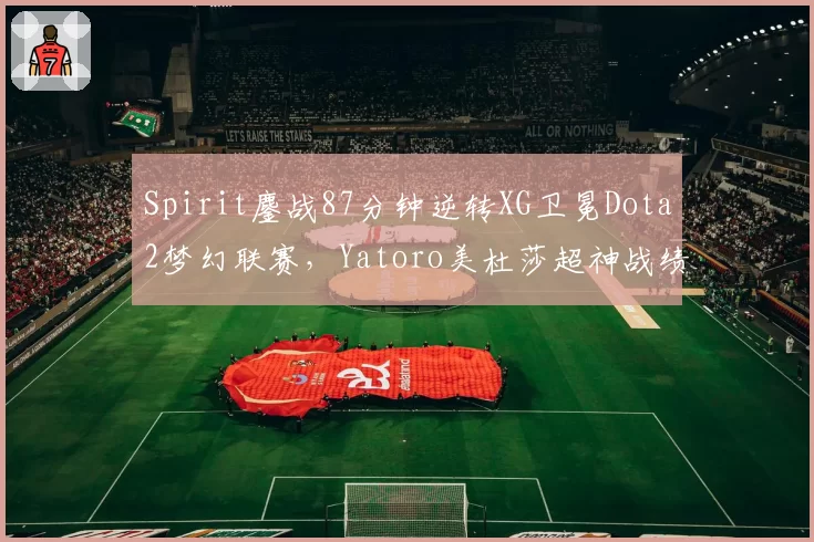 Spirit鏖战87分钟逆转XG卫冕Dota2梦幻联赛,Yatoro美杜莎超神战绩14_0_9__br_