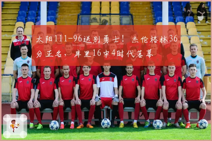 太阳111-96送别勇士！杰伦格林36分正名，库里16中4时代落幕