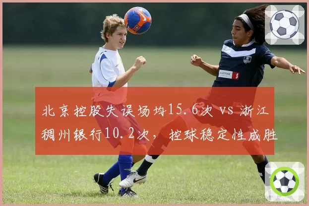 北京控股失误场均15.6次 vs 浙江稠州银行10.2次，控球稳定性成胜负手