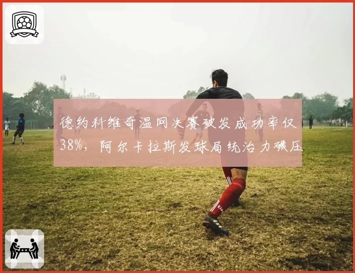 德约科维奇温网决赛破发成功率仅38%，阿尔卡拉斯发球局统治力碾压夺冠__br_