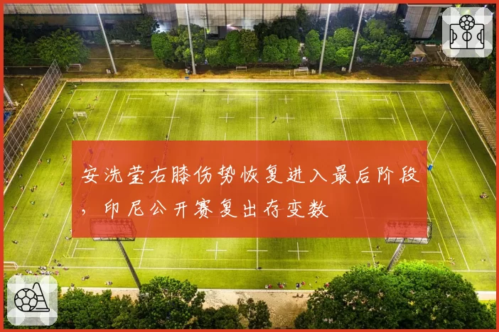安洗莹右膝伤势恢复进入最后阶段,印尼公开赛复出存变数