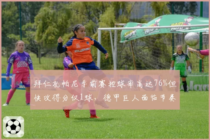 拜仁孔帕尼季前赛控球率高达76%但快攻得分仅1球，德甲巨人面临节奏控制与进攻效率取舍__br_