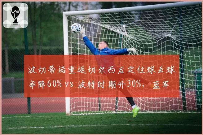波切蒂诺重返切尔西后定位球丢球率降60% vs 波特时期升30%，蓝军防守顽疾能否根治