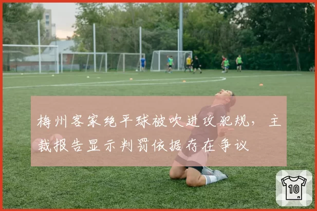梅州客家绝平球被吹进攻犯规，主裁报告显示判罚依据存在争议