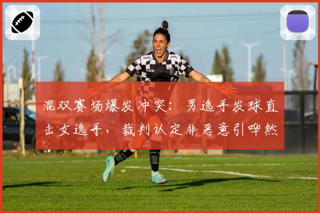 混双赛场爆发冲突：男选手发球直击女选手，裁判认定非恶意引哗然