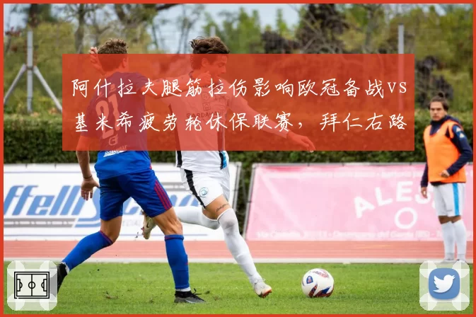 阿什拉夫腿筋拉伤影响欧冠备战vs基米希疲劳轮休保联赛,拜仁右路策略效果迥异