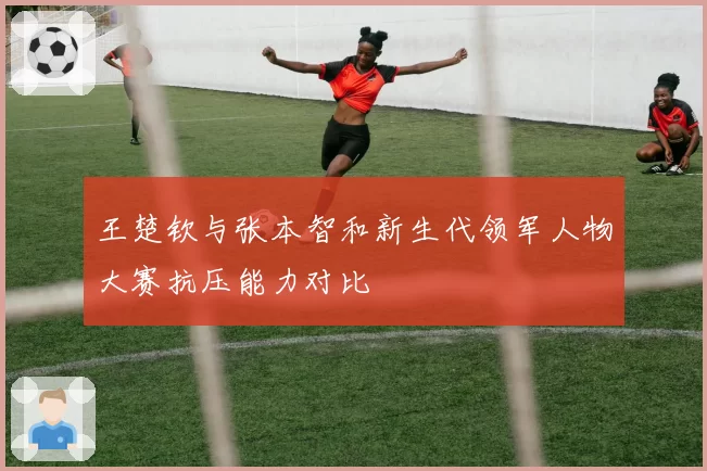王楚钦与张本智和新生代领军人物大赛抗压能力对比