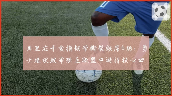 库里右手食指韧带撕裂缺席6场，勇士进攻效率跌至联盟中游待核心回归