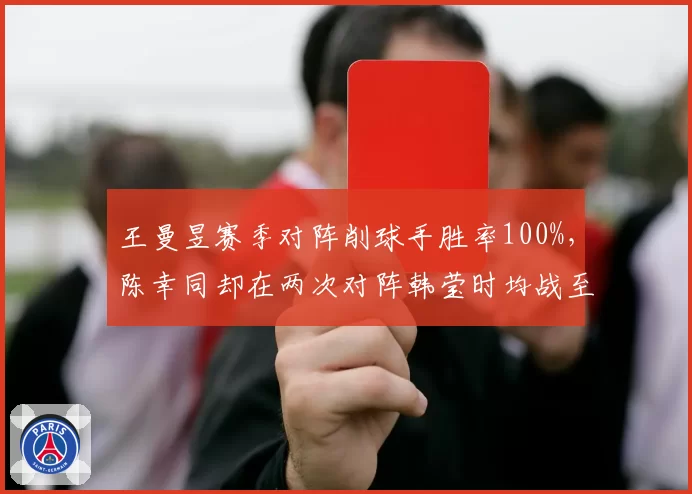 王曼昱赛季对阵削球手胜率100%，陈幸同却在两次对阵韩莹时均战至决胜局