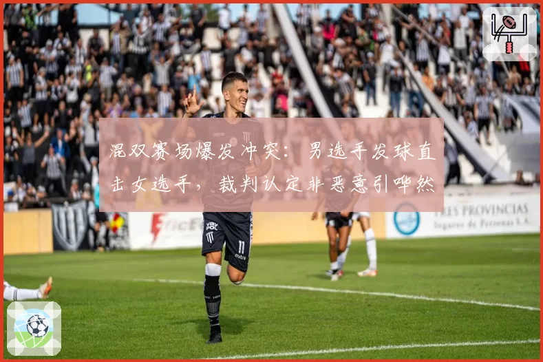 混双赛场爆发冲突：男选手发球直击女选手，裁判认定非恶意引哗然