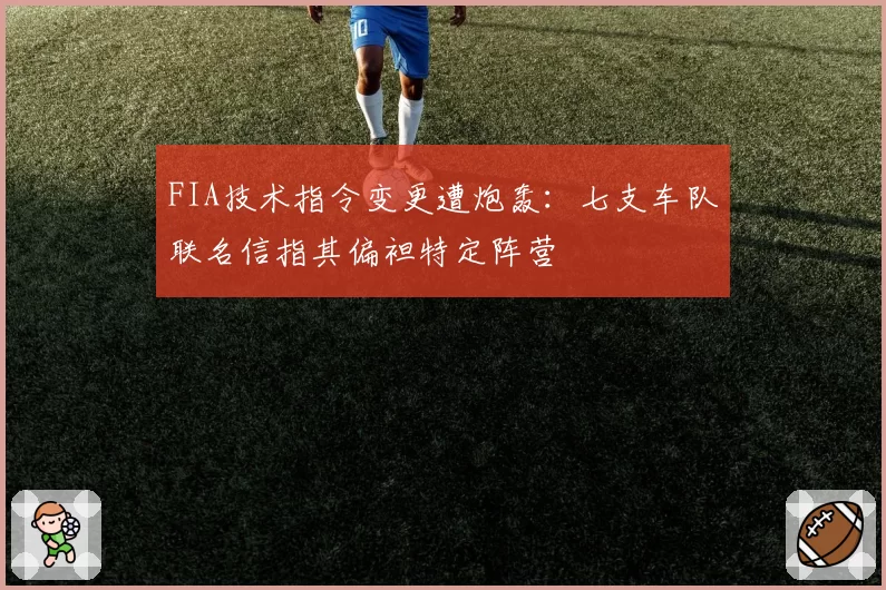 FIA技术指令变更遭炮轰：七支车队联名信指其偏袒特定阵营
