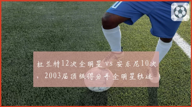 杜兰特12次全明星 vs 安东尼10次,2003届顶级得分手全明星轨迹