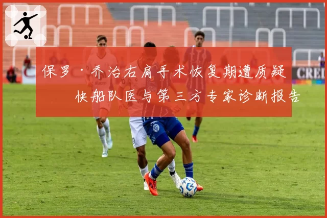 保罗·乔治右肩手术恢复期遭质疑，快船队医与第三方专家诊断报告不一