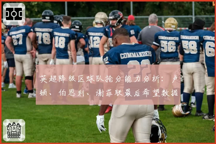 英超降级区球队抢分能力分析:卢顿、伯恩利、谢菲联最后希望数据化