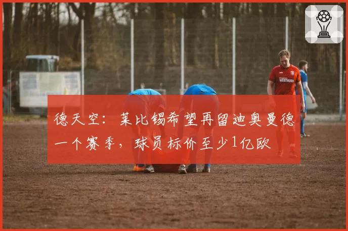 德天空：莱比锡希望再留迪奥曼德一个赛季，球员标价至少1亿欧