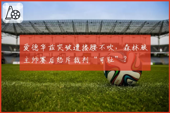 爱德华兹突破遭搂腰不吹,森林狼主帅赛后怒斥裁判“可耻”?