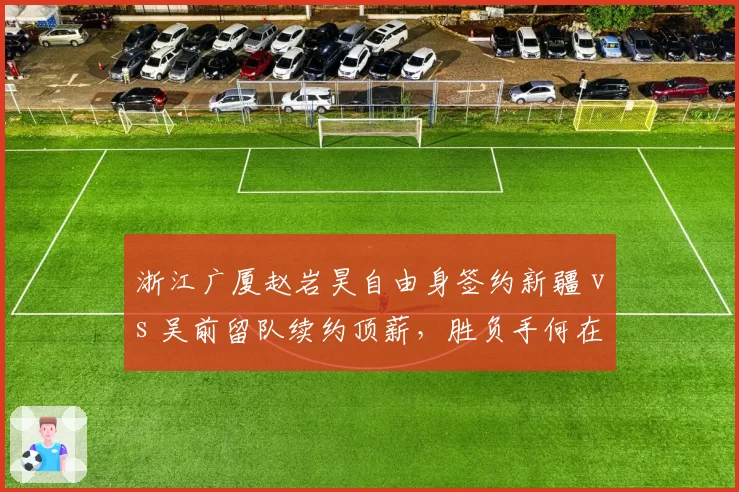 浙江广厦赵岩昊自由身签约新疆 vs 吴前留队续约顶薪，胜负手何在？