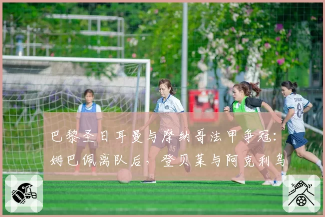 巴黎圣日耳曼与摩纳哥法甲争冠：姆巴佩离队后，登贝莱与阿克利乌什边路数据对比