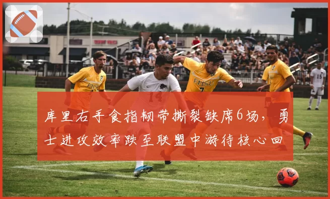 库里右手食指韧带撕裂缺席6场，勇士进攻效率跌至联盟中游待核心回归