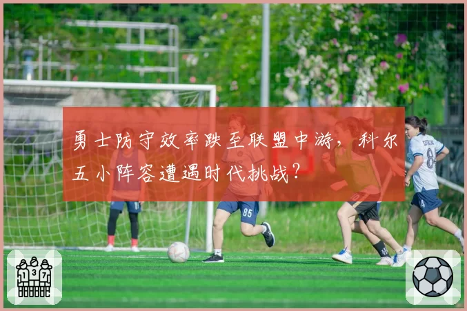勇士防守效率跌至联盟中游，科尔五小阵容遭遇时代挑战？