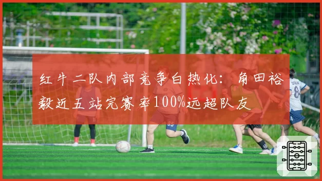 红牛二队内部竞争白热化：角田裕毅近五站完赛率100%远超队友