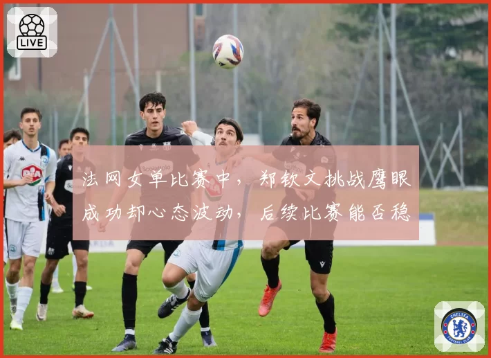 法网女单比赛中,郑钦文挑战鹰眼成功却心态波动,后续比赛能否稳住?