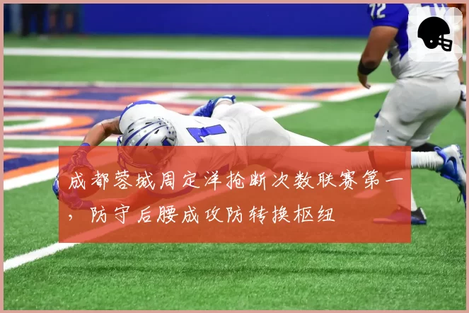 成都蓉城周定洋抢断次数联赛第一，防守后腰成攻防转换枢纽