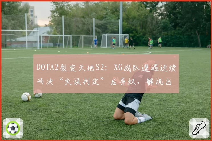 DOTA2裂变天地S2：XG战队遭遇连续两次“失误判定”后弃权，解说当场质疑规则模糊