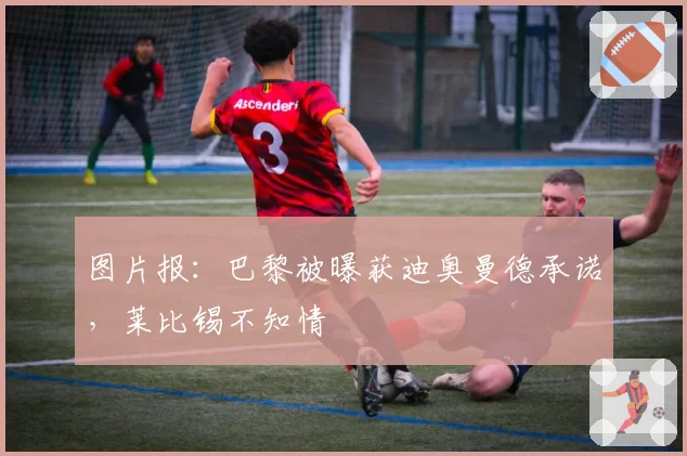 图片报：巴黎被曝获迪奥曼德承诺，莱比锡不知情