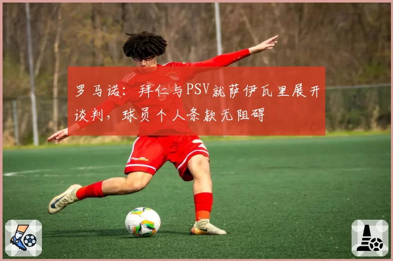 罗马诺:拜仁与PSV就萨伊瓦里展开谈判,球员个人条款无阻碍