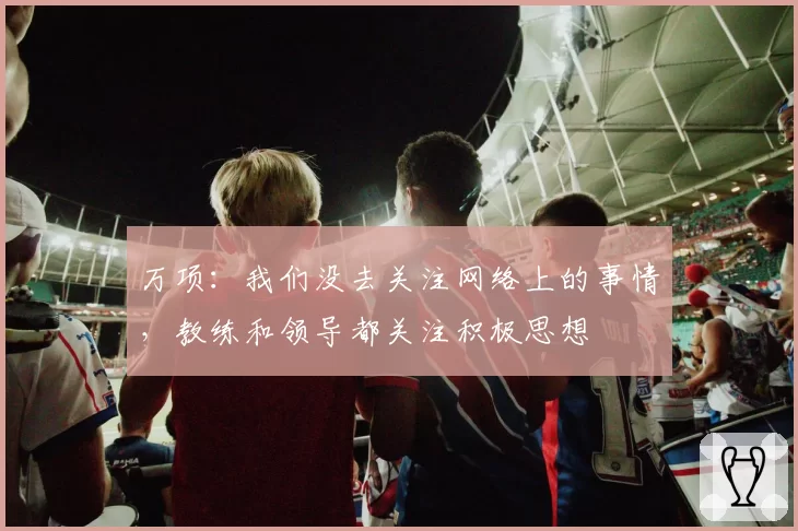 万项：我们没去关注网络上的事情，教练和领导都关注积极思想