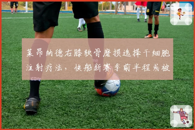 莱昂纳德右膝软骨磨损选择干细胞注射疗法，快船新赛季前半程或被迫轮休