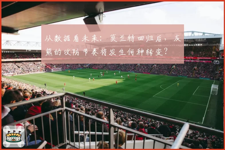 从数据看未来：莫兰特回归后，灰熊的攻防节奏将发生何种转变？