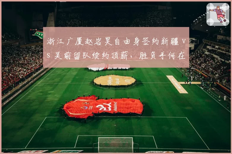 浙江广厦赵岩昊自由身签约新疆 vs 吴前留队续约顶薪，胜负手何在？