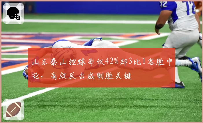 山东泰山控球率仅42%却3比1客胜申花，高效反击成制胜关键