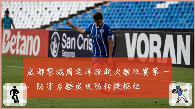 成都蓉城周定洋抢断次数联赛第一，防守后腰成攻防转换枢纽