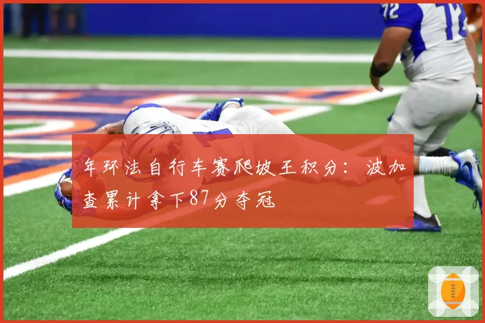 年环法自行车赛爬坡王积分：波加查累计拿下87分夺冠
