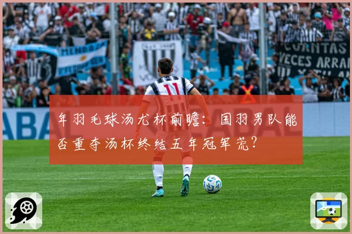 年羽毛球汤尤杯前瞻：国羽男队能否重夺汤杯终结五年冠军荒？
