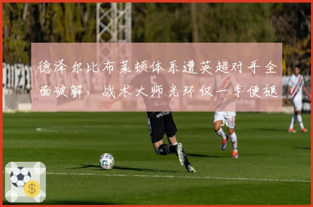 德泽尔比布莱顿体系遭英超对手全面破解，战术大师光环仅一季便褪色？