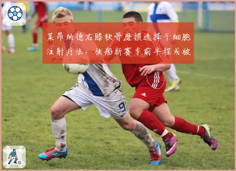 莱昂纳德右膝软骨磨损选择干细胞注射疗法，快船新赛季前半程或被迫轮休