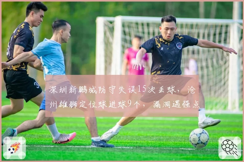 深圳新鹏城防守失误15次丢球，沧州雄狮定位球进球9个，漏洞遇强点